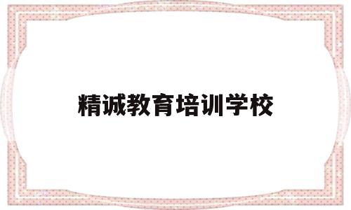 精诚教育培训学校(精诚教育培训学校大众点评)