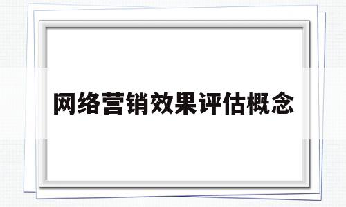 网络营销效果评估概念(网络营销效果的评估体系主要包含的三方面内容是)