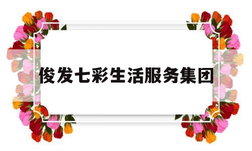 俊发七彩生活服务集团(俊发七彩服务集团俊奥物业分公司)