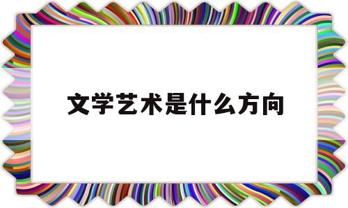 文学艺术是什么方向(文学艺术属于什么艺术)