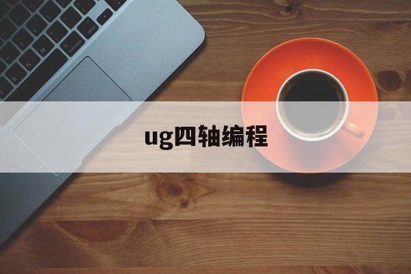 ug四轴编程(ug四轴编程a轴旋转轴怎么办)