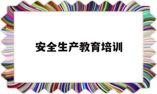 安全生产教育培训(安全生产教育培训应坚持统一规划)