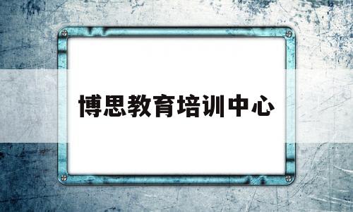 博思教育培训中心(博思教育培训中心怎么样)