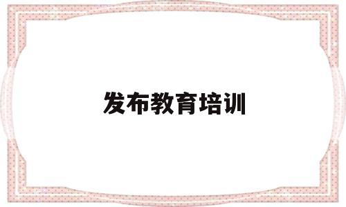 发布教育培训(教育培训行业广告发布重点内容提示书)