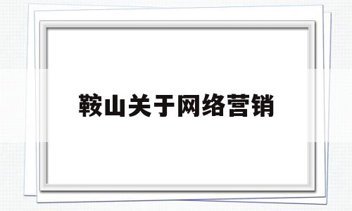 鞍山关于网络营销(2021年网络营销的案例)