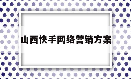 山西快手网络营销方案(快手营销案例)