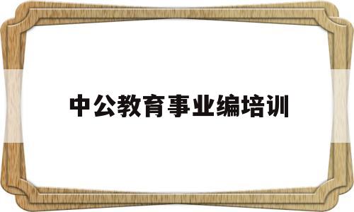 中公教育事业编培训(中公教育事业编培训班价格表)