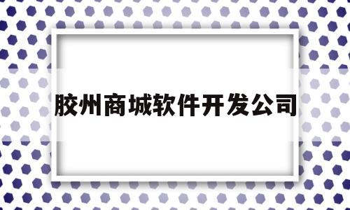 胶州商城软件开发公司(胶州商城软件开发公司招聘)