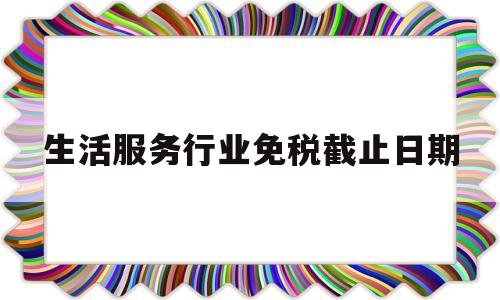 生活服务行业免税截止日期(2021年生活服务业免税吗)