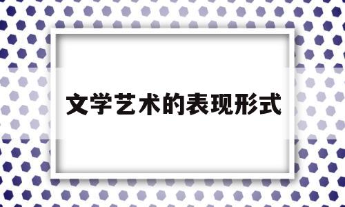 文学艺术的表现形式(文学艺术表现手法是哪些)