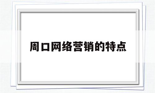 周口网络营销的特点(网络营销的特点有哪些?)