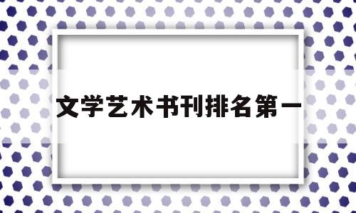 文学艺术书刊排名第一(文学艺术书刊排名第一的是谁)