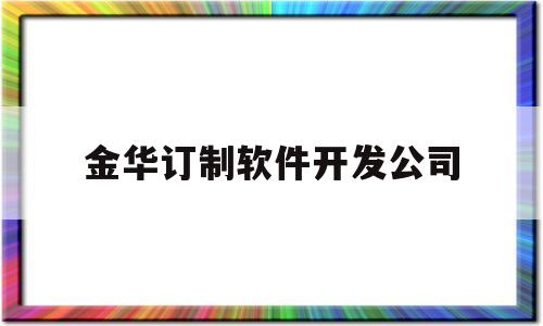 金华订制软件开发公司(金华订制软件开发公司有哪些)