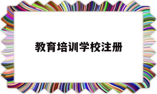 教育培训学校注册(教育培训学校注册要求)