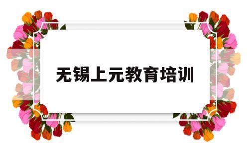 无锡上元教育培训(上元教育培训机构咋样)