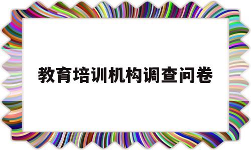 教育培训机构调查问卷(教育培训机构问卷调查表)