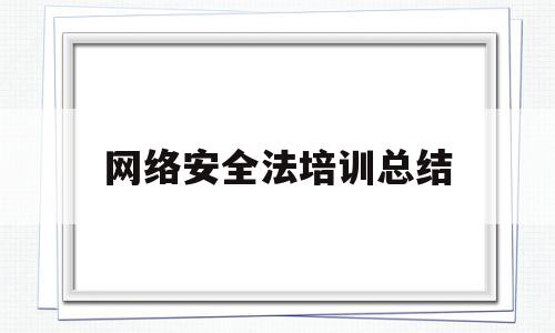 网络安全法培训总结(网络安全知识培训总结)