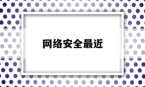 网络安全最近(网络安全最近几年有减弱趋势)