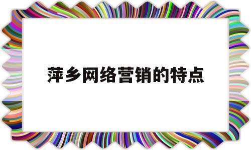 萍乡网络营销的特点(网络营销特点有哪些?)