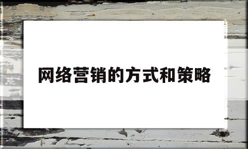 网络营销的方式和策略(网络营销的方式和策略论文)