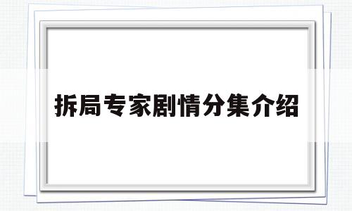 拆局专家剧情分集介绍(拆局专家剧情分集介绍大结局)