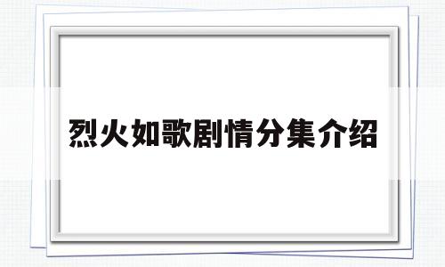 烈火如歌剧情分集介绍(烈火如歌剧情简介分集介绍)