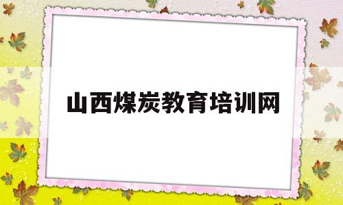 山西煤炭教育培训网(山西煤炭教育培训网APP)