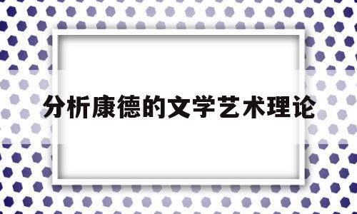 分析康德的文学艺术理论(分析康德的文学艺术理论是什么)