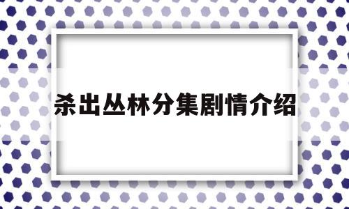 杀出丛林分集剧情介绍(杀出丛林分集剧情介绍电影)