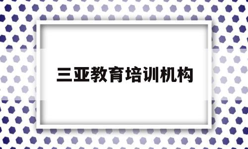 三亚教育培训机构(三亚教育培训机构排名前十)