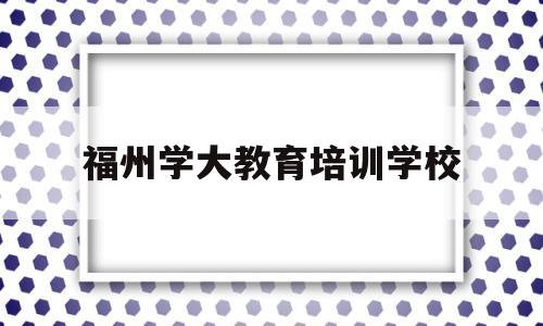 福州学大教育培训学校(福州学大教育怎么样口碑)