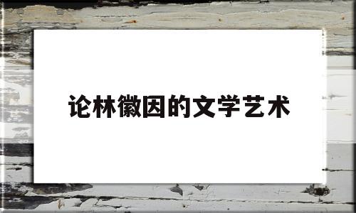 论林徽因的文学艺术(论林徽因的文学艺术特点)