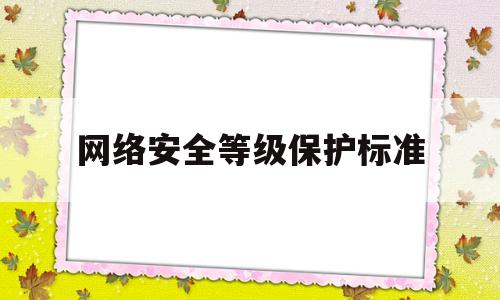 网络安全等级保护标准(网络安全等级保护标准汇编)