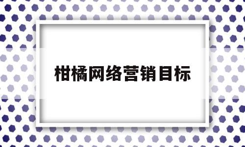 柑橘网络营销目标(柑橘网络营销策划书)