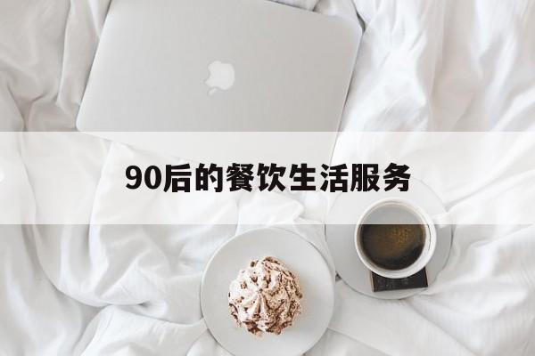 90后的餐饮生活服务(90后的餐饮生活服务有哪些)