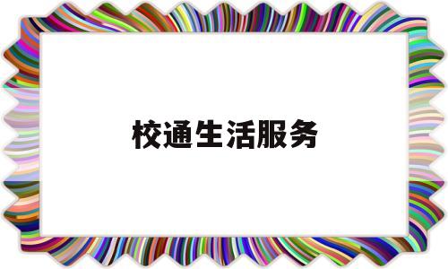 校通生活服务(校园生活服务平台介绍)