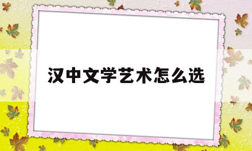 汉中文学艺术怎么选(汉中文学艺术怎么选专业)