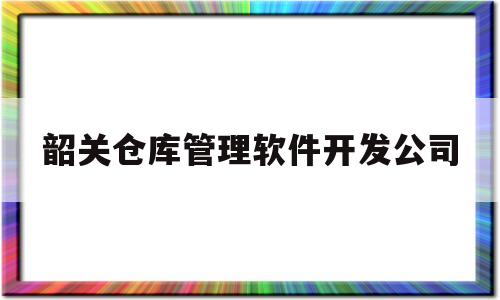 韶关仓库管理软件开发公司(韶关仓库管理员招聘网韶关仓库管理员招聘信息)