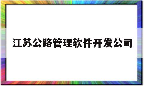 江苏公路管理软件开发公司(江苏公路管理软件开发公司有哪些)