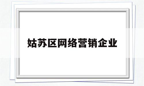 姑苏区网络营销企业(姑苏区网络营销企业有哪些)