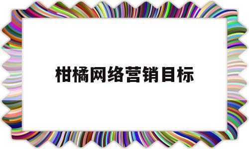 柑橘网络营销目标(柑橘网络营销目标是什么)