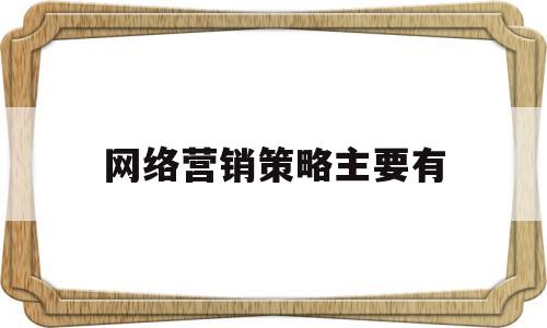 网络营销策略主要有(网络营销策略主要有哪些方面)