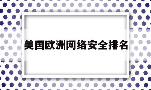 美国欧洲网络安全排名(美国欧洲网络安全排名第一)