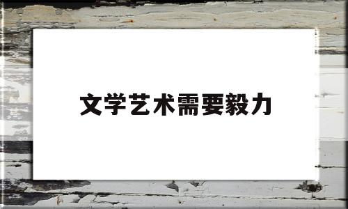 文学艺术需要毅力(文学艺术类文章主要用来满足人们什么的需要)