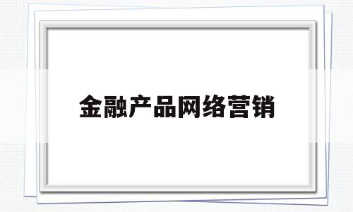 金融产品网络营销(金融产品网络营销可以利用哪些方式进行)