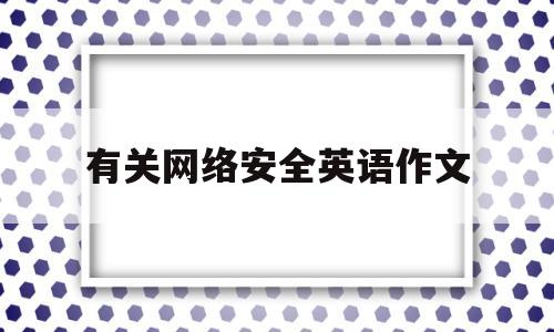 有关网络安全英语作文(网络安全英语作文120字带翻译)