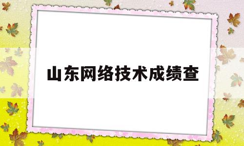 山东网络技术成绩查(山东网络统考成绩查询)