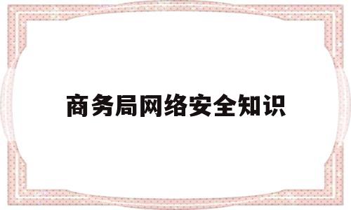 商务局网络安全知识(开展网络安全知识宣讲教育)