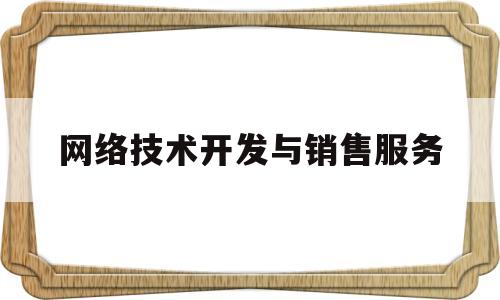 网络技术开发与销售服务(网络技术开发与销售服务的区别)