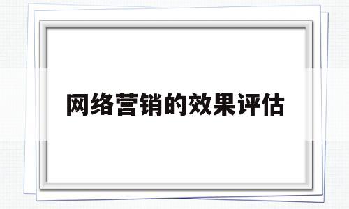 网络营销的效果评估(网络营销的效果评估包括)